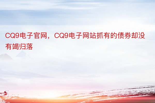 CQ9电子官网，CQ9电子网站抓有的债券却没有竭归落