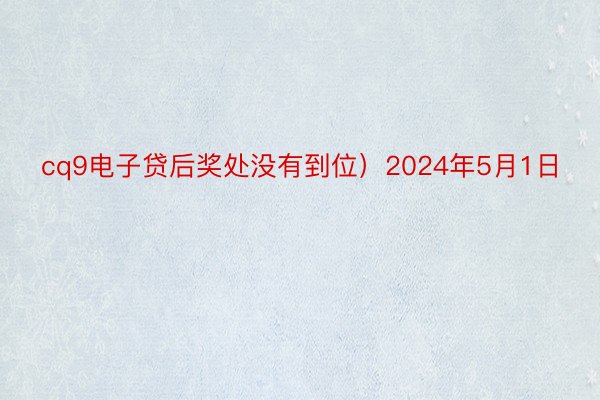 cq9电子贷后奖处没有到位）2024年5月1日