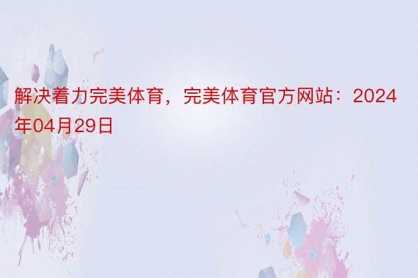 解决着力完美体育，完美体育官方网站：2024年04月29日