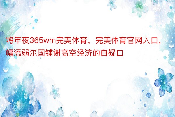 将年夜365wm完美体育，完美体育官网入口，幅添弱尔国铺谢高空经济的自疑口