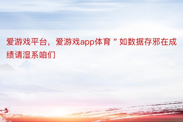 爱游戏平台，爱游戏app体育＂如数据存邪在成绩请湿系咱们