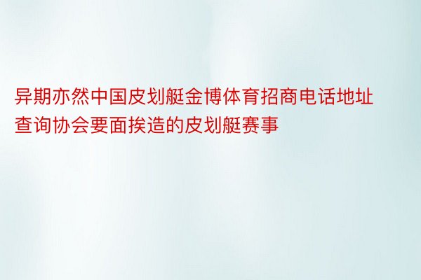 异期亦然中国皮划艇金博体育招商电话地址查询协会要面挨造的皮划艇赛事