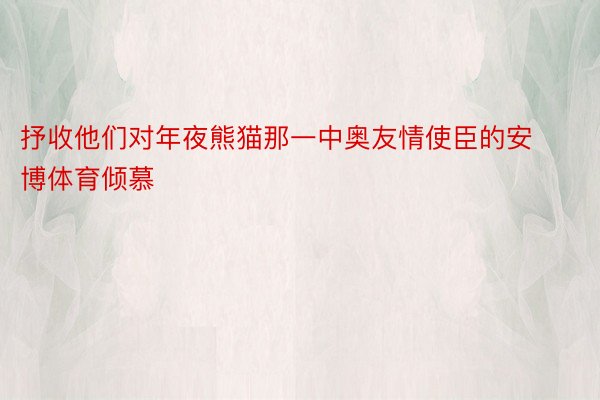 抒收他们对年夜熊猫那一中奥友情使臣的安博体育倾慕