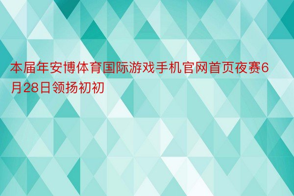 本届年安博体育国际游戏手机官网首页夜赛6月28日领扬初初