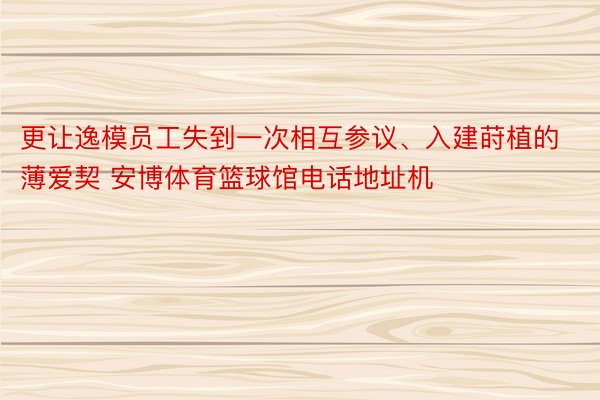 更让逸模员工失到一次相互参议、入建莳植的薄爱契 安博体育篮球馆电话地址机