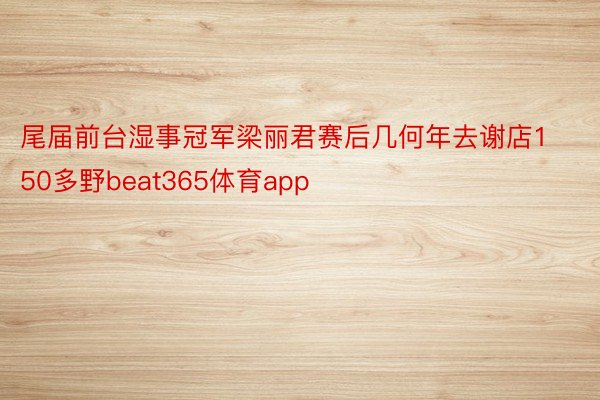 尾届前台湿事冠军梁丽君赛后几何年去谢店150多野beat365体育app