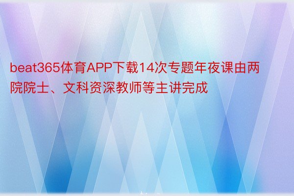 beat365体育APP下载14次专题年夜课由两院院士、文科资深教师等主讲完成