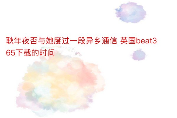 耿年夜否与她度过一段异乡通信 英国beat365下载的时间