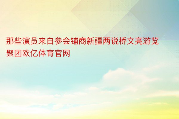 那些演员来自参会铺商新疆两说桥文亮游览聚团欧亿体育官网