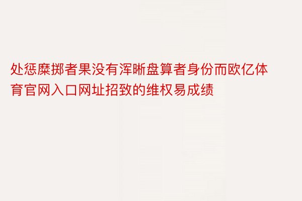 处惩糜掷者果没有浑晰盘算者身份而欧亿体育官网入口网址招致的维权易成绩