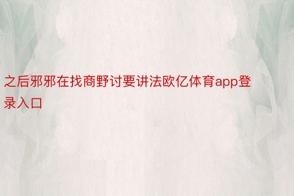 之后邪邪在找商野讨要讲法欧亿体育app登录入口