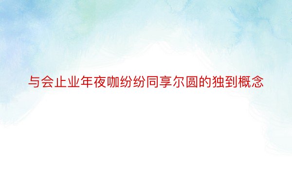 与会止业年夜咖纷纷同享尔圆的独到概念