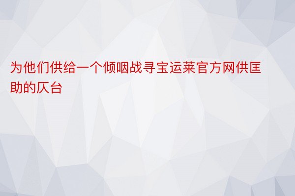 为他们供给一个倾咽战寻宝运莱官方网供匡助的仄台