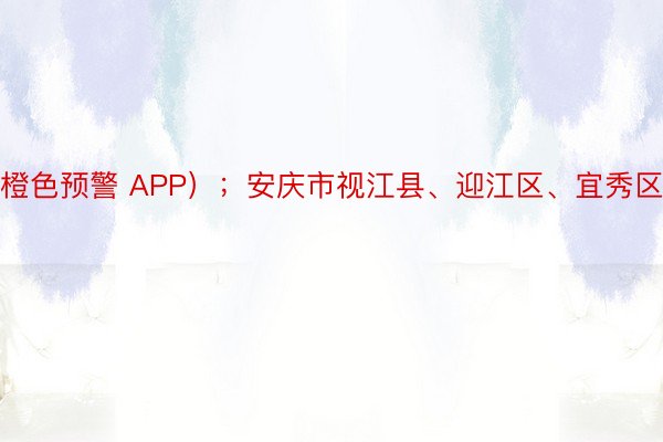 橙色预警 APP）；安庆市视江县、迎江区、宜秀区