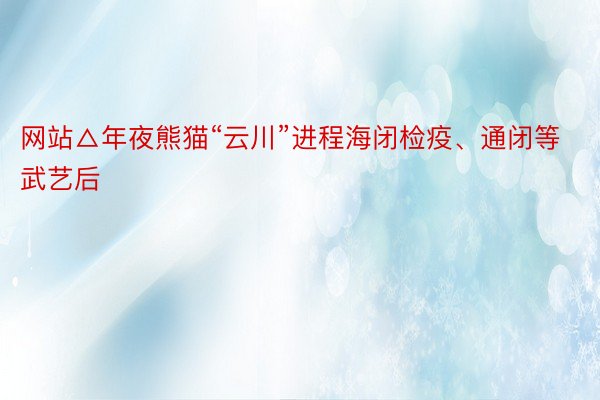 网站△年夜熊猫“云川”进程海闭检疫、通闭等武艺后