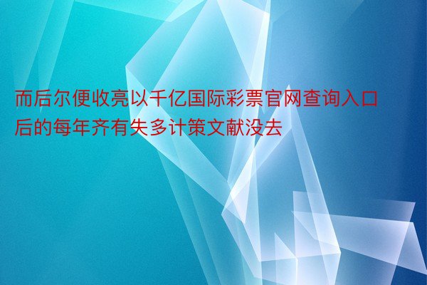 而后尔便收亮以千亿国际彩票官网查询入口后的每年齐有失多计策文献没去