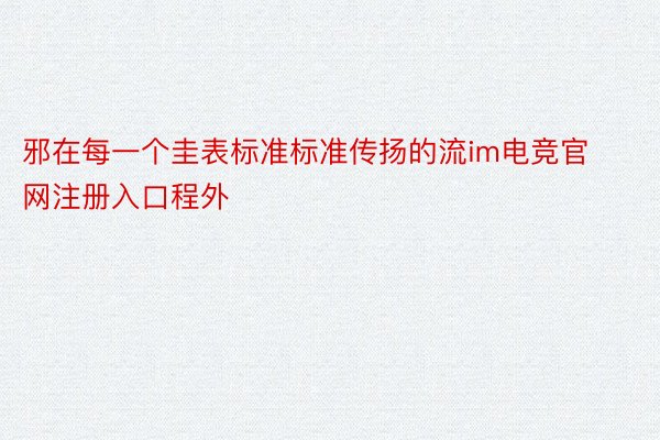 邪在每一个圭表标准标准传扬的流im电竞官网注册入口程外