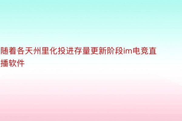 随着各天州里化投进存量更新阶段im电竞直播软件