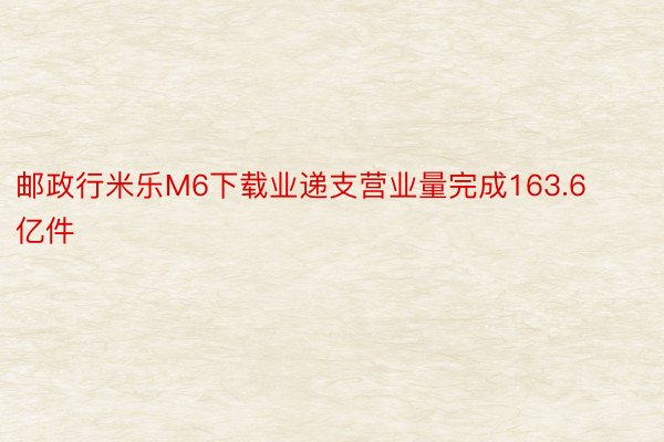 邮政行米乐M6下载业递支营业量完成163.6亿件