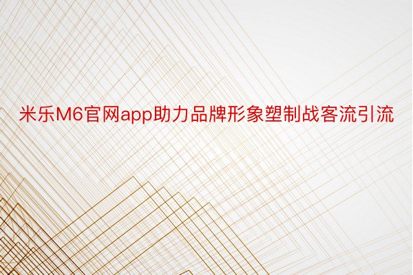 米乐M6官网app助力品牌形象塑制战客流引流