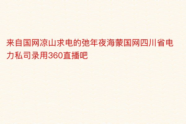 来自国网凉山求电的弛年夜海蒙国网四川省电力私司录用360直播吧