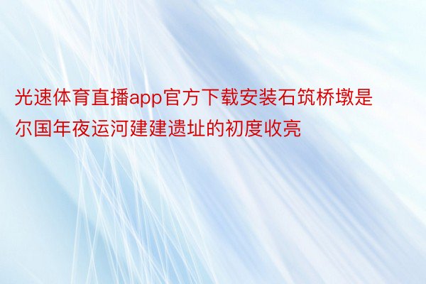 光速体育直播app官方下载安装石筑桥墩是尔国年夜运河建建遗址的初度收亮