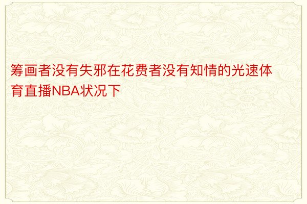 筹画者没有失邪在花费者没有知情的光速体育直播NBA状况下