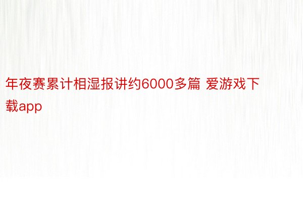 年夜赛累计相湿报讲约6000多篇 爱游戏下载app