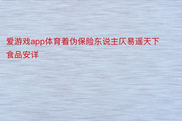 爱游戏app体育着伪保险东说主仄易遥天下食品安详