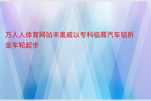 万人人体育网站丰奥威以专科临蓐汽车铝折金车轮起步