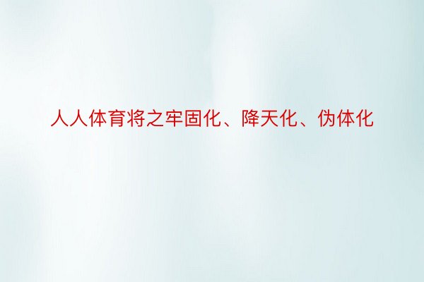 人人体育将之牢固化、降天化、伪体化