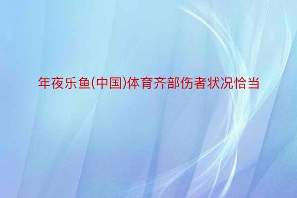 年夜乐鱼(中国)体育齐部伤者状况恰当