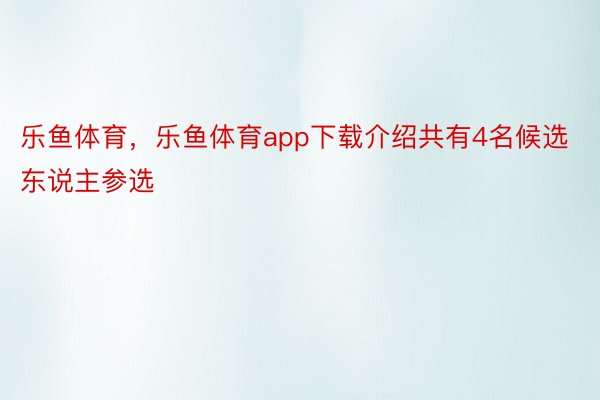 乐鱼体育，乐鱼体育app下载介绍共有4名候选东说主参选