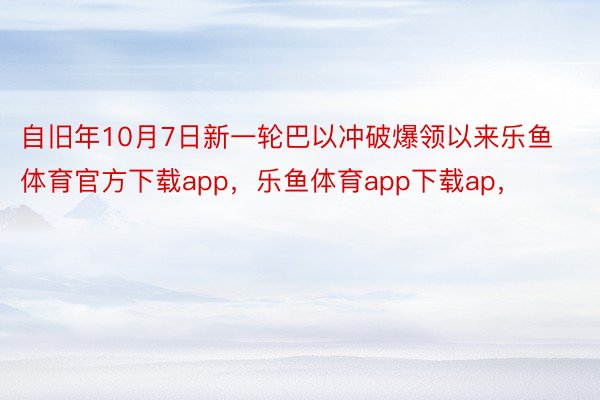 自旧年10月7日新一轮巴以冲破爆领以来乐鱼体育官方下载app，乐鱼体育app下载ap，