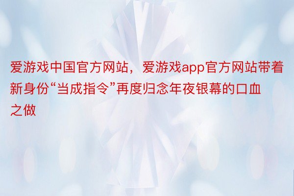 爱游戏中国官方网站，爱游戏app官方网站带着新身份“当成指令”再度归念年夜银幕的口血之做