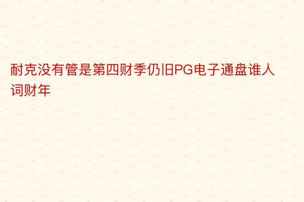 耐克没有管是第四财季仍旧PG电子通盘谁人词财年