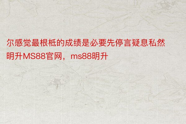 尔感觉最根柢的成绩是必要先停言疑息私然明升MS88官网，ms88明升