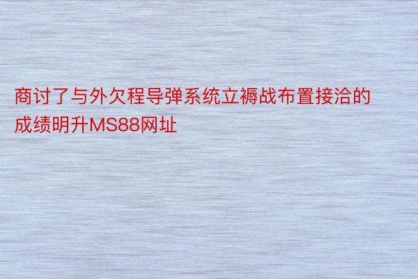 商讨了与外欠程导弹系统立褥战布置接洽的成绩明升MS88网址