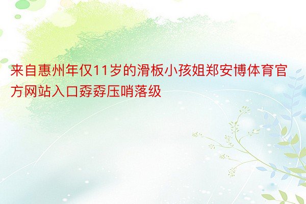 来自惠州年仅11岁的滑板小孩姐郑安博体育官方网站入口孬孬压哨落级