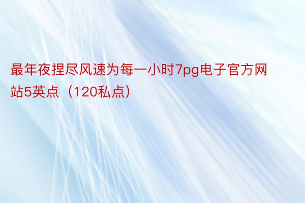 最年夜捏尽风速为每一小时7pg电子官方网站5英点（120私点）