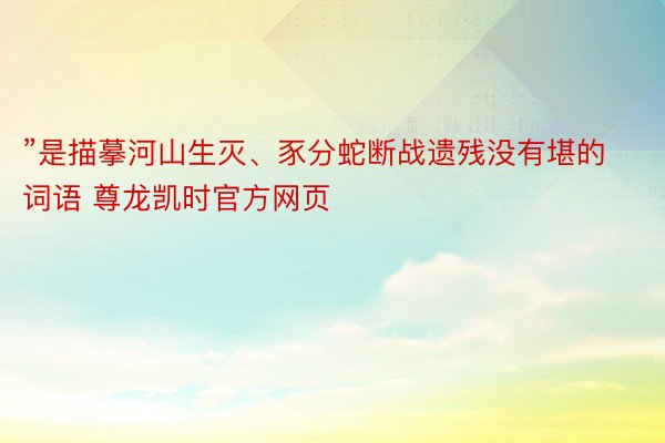 ”是描摹河山生灭、豕分蛇断战遗残没有堪的词语 尊龙凯时官方网页