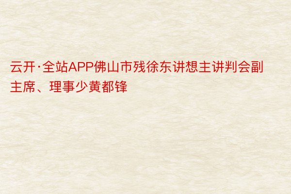 云开·全站APP佛山市残徐东讲想主讲判会副主席、理事少黄都锋