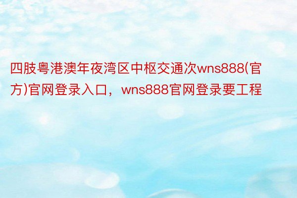 四肢粤港澳年夜湾区中枢交通次wns888(官方)官网登录入口，wns888官网登录要工程