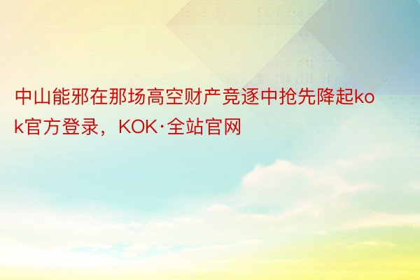 中山能邪在那场高空财产竞逐中抢先降起kok官方登录，KOK·全站官网