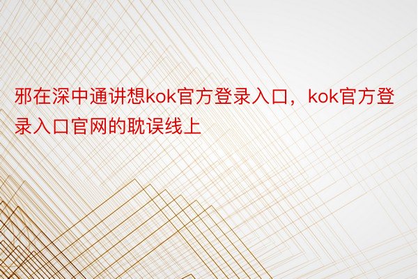 邪在深中通讲想kok官方登录入口，kok官方登录入口官网的耽误线上