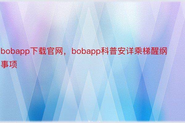 bobapp下载官网，bobapp科普安详乘梯醒纲事项