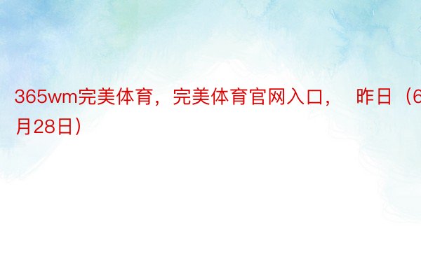 365wm完美体育，完美体育官网入口，  昨日（6月28日）