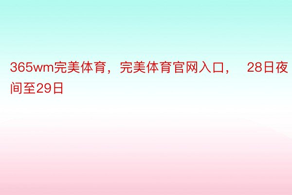 365wm完美体育，完美体育官网入口，  28日夜间至29日