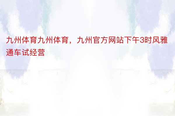 九州体育九州体育，九州官方网站下午3时风雅通车试经营