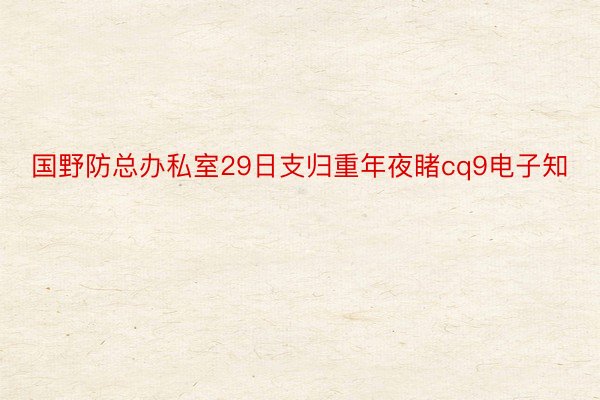 国野防总办私室29日支归重年夜睹cq9电子知